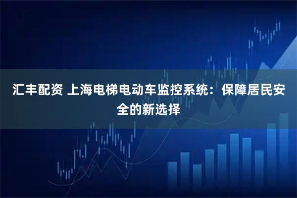 汇丰配资 上海电梯电动车监控系统：保障居民安全的新选择