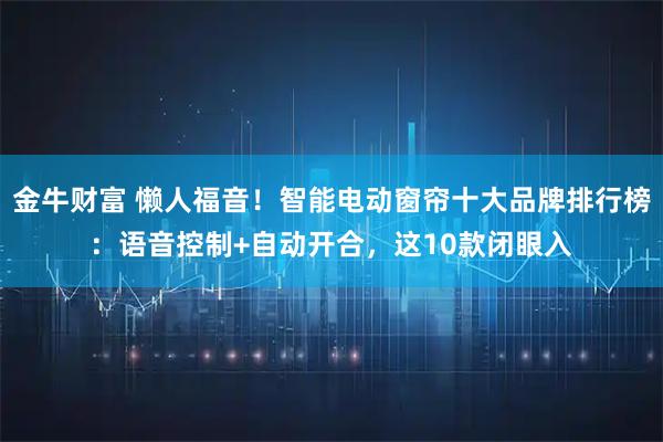 金牛财富 懒人福音！智能电动窗帘十大品牌排行榜：语音控制+自动开合，这10款闭眼入