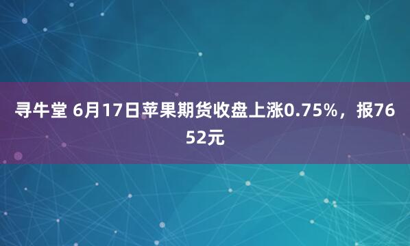 寻牛堂 6月17日苹果期货收盘上涨0.75%，报7652元