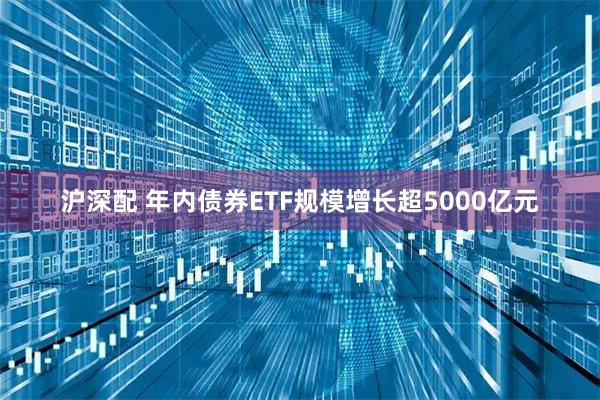 沪深配 年内债券ETF规模增长超5000亿元