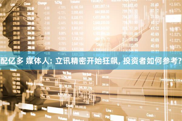 配亿多 媒体人: 立讯精密开始狂飙, 投资者如何参考?