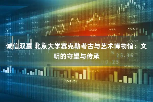 诚信双赢 北京大学赛克勒考古与艺术博物馆：文明的守望与传承
