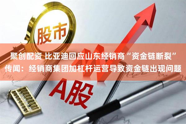 聚创配资 比亚迪回应山东经销商“资金链断裂”传闻：经销商集团加杠杆运营导致资金链出现问题