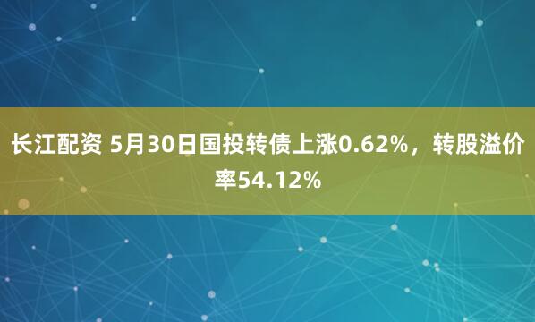 长江配资 5月30日国投转债上涨0.62%，转股溢价率54.12%