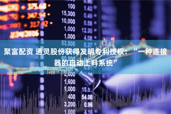聚富配资 通灵股份获得发明专利授权：“一种连接器的自动上料系统”