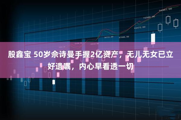 股鑫宝 50岁佘诗曼手握2亿资产,无儿无女已立好遗嘱,内心早看透一切