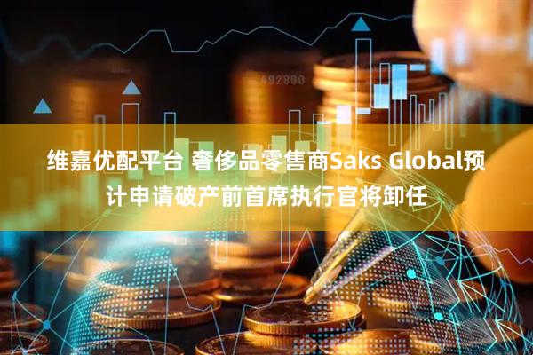 维嘉优配平台 奢侈品零售商Saks Global预计申请破产前首席执行官将卸任