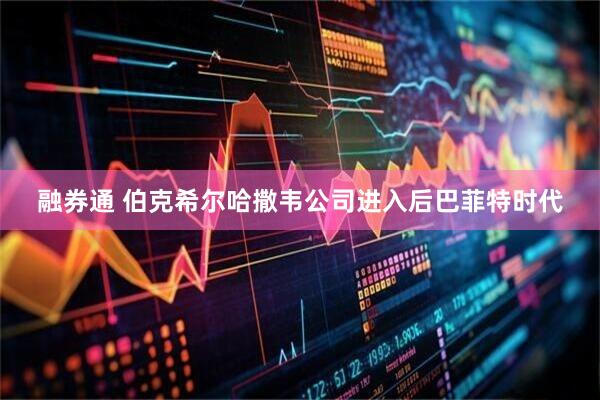融券通 伯克希尔哈撒韦公司进入后巴菲特时代
